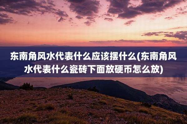东南角风水代表什么应该摆什么(东南角风水代表什么瓷砖下面放硬币怎么放)