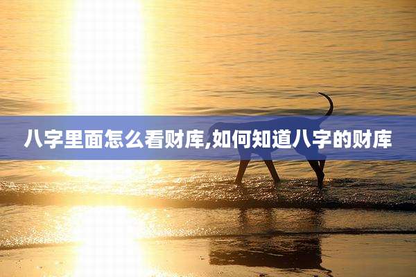 八字里面怎么看财库,如何知道八字的财库