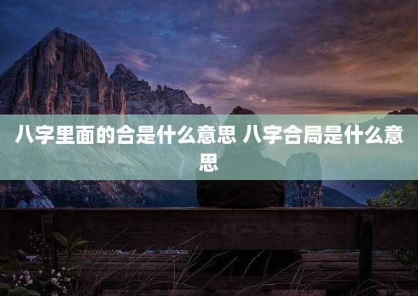 八字里面的合是什么意思 八字合局是什么意思