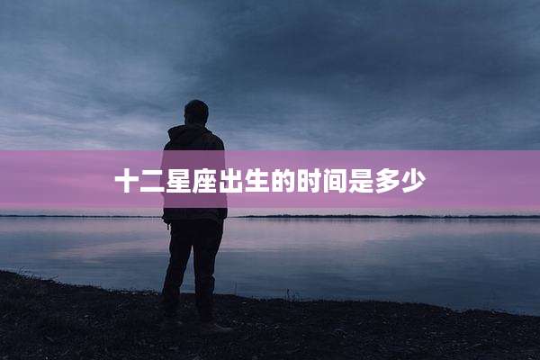 十二星座出生的时间是多少