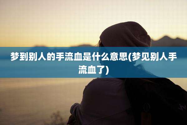梦到别人的手流血是什么意思(梦见别人手流血了)