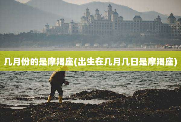几月份的是摩羯座(出生在几月几日是摩羯座)
