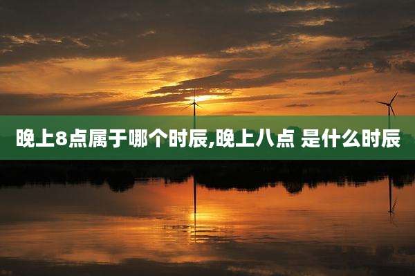 晚上8点属于哪个时辰,晚上八点 是什么时辰