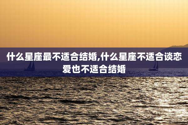 什么星座最不适合结婚,什么星座不适合谈恋爱也不适合结婚