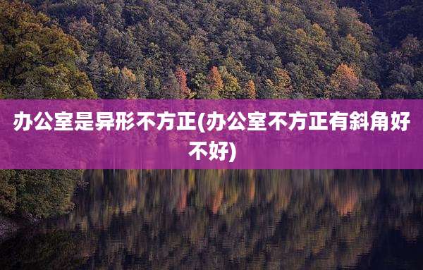 办公室是异形不方正(办公室不方正有斜角好不好)