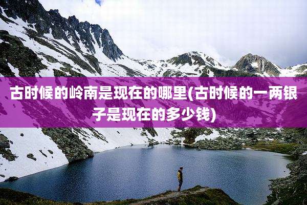 古时候的岭南是现在的哪里(古时候的一两银子是现在的多少钱)