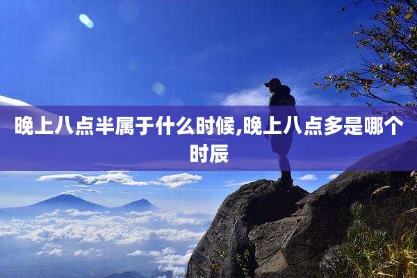 晚上八点半属于什么时候,晚上八点多是哪个时辰