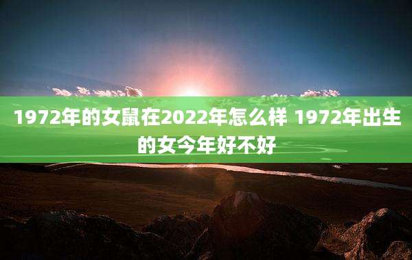 1972年的女鼠在2022年怎么样 1972年出生的女今年好不好