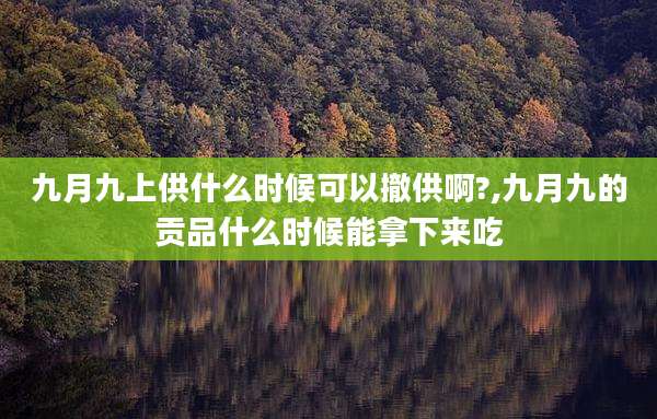 九月九上供什么时候可以撤供啊?,九月九的贡品什么时候能拿下来吃