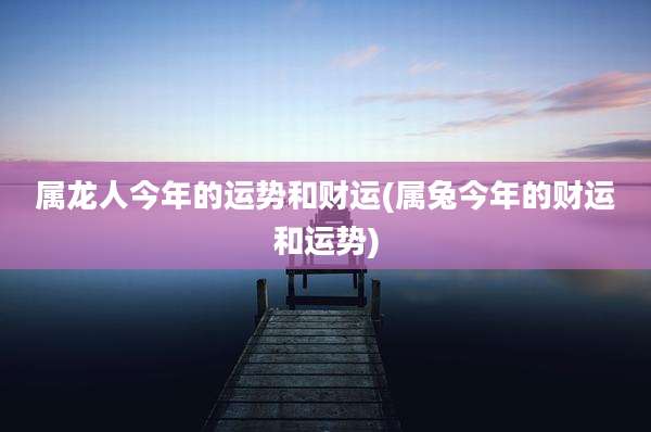 属龙人今年的运势和财运(属兔今年的财运和运势)