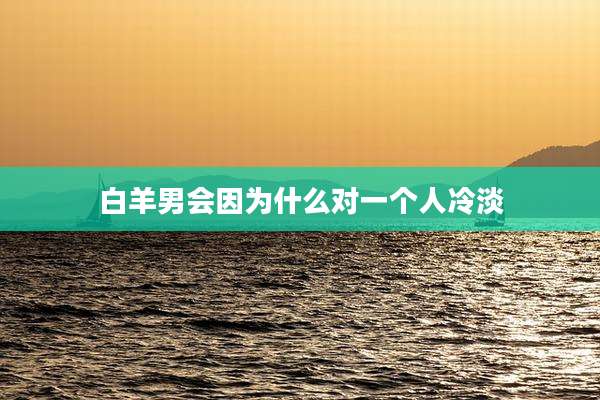 白羊男会因为什么对一个人冷淡