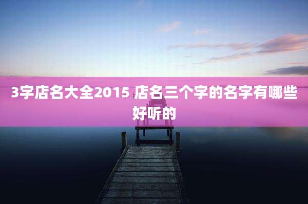 3字店名大全2015 店名三个字的名字有哪些好听的