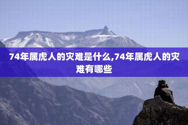 74年属虎人的灾难是什么,74年属虎人的灾难有哪些