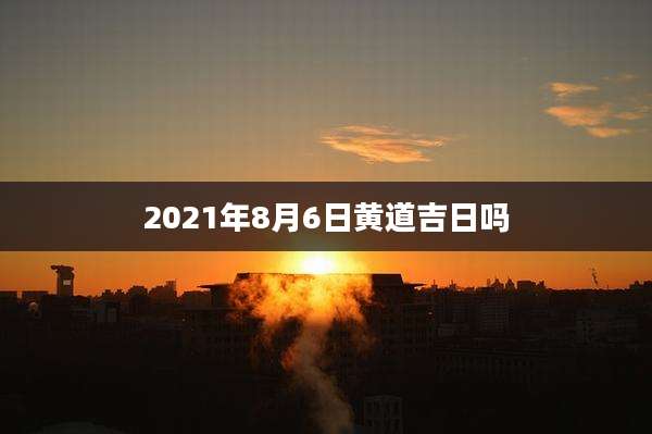 2021年8月6日黄道吉日吗
