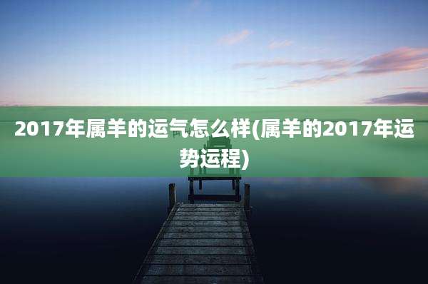 2017年属羊的运气怎么样(属羊的2017年运势运程)
