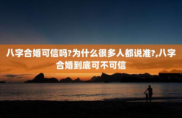 八字合婚可信吗?为什么很多人都说准?,八字合婚到底可不可信