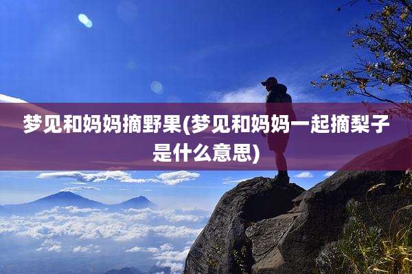 梦见和妈妈摘野果(梦见和妈妈一起摘梨子是什么意思)