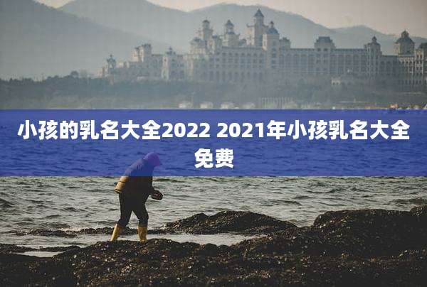 小孩的乳名大全2022 2021年小孩乳名大全免费