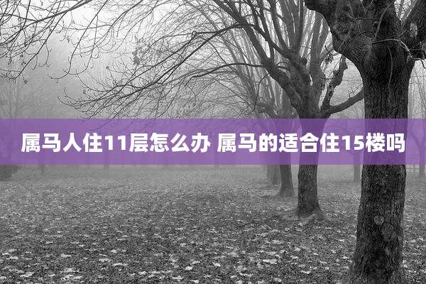 属马人住11层怎么办 属马的适合住15楼吗