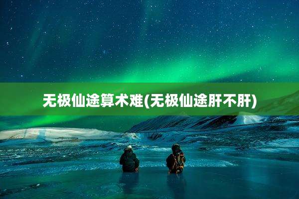 无极仙途算术难(无极仙途肝不肝)