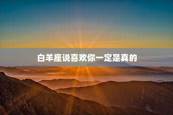 白羊座说喜欢你一定是真的
