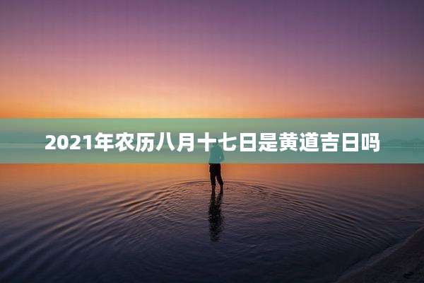 2021年农历八月十七日是黄道吉日吗