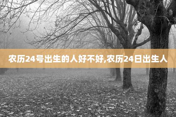 农历24号出生的人好不好,农历24日出生人