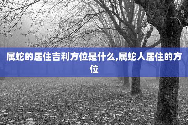 属蛇的居住吉利方位是什么,属蛇人居住的方位