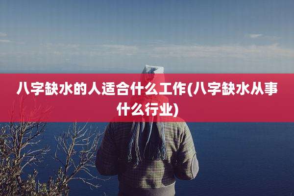 八字缺水的人适合什么工作(八字缺水从事什么行业)