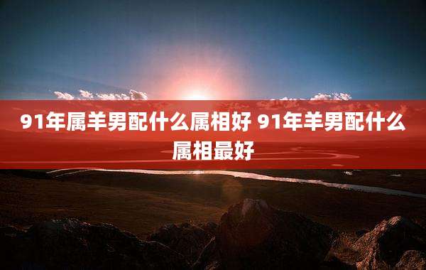 91年属羊男配什么属相好 91年羊男配什么属相最好
