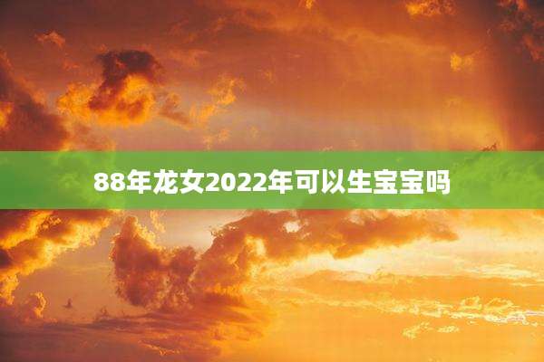 88年龙女2022年可以生宝宝吗