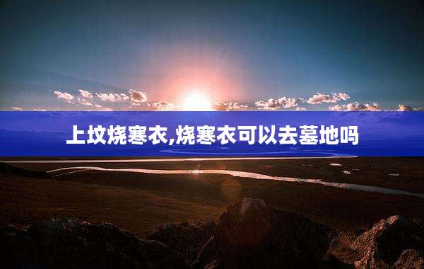 上坟烧寒衣,烧寒衣可以去墓地吗