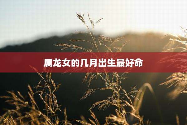 属龙女的几月出生最好命