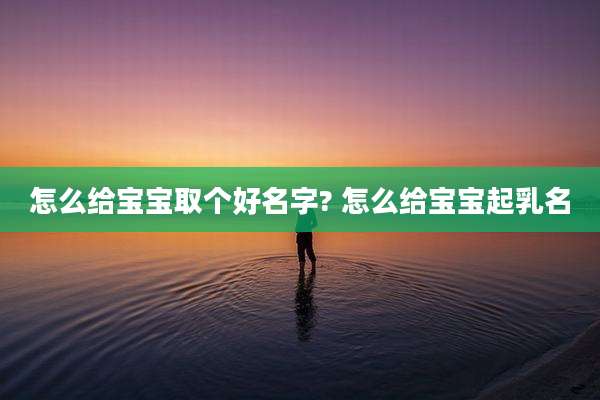 怎么给宝宝取个好名字? 怎么给宝宝起乳名