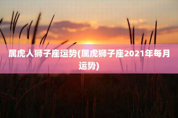 属虎人狮子座运势(属虎狮子座2021年每月运势)