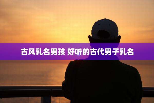 古风乳名男孩 好听的古代男子乳名