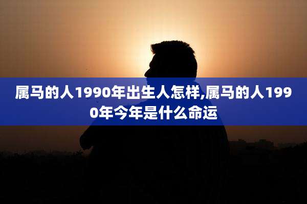 属马的人1990年出生人怎样,属马的人1990年今年是什么命运