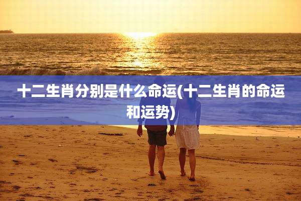 十二生肖分别是什么命运(十二生肖的命运和运势)