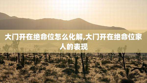 大门开在绝命位怎么化解,大门开在绝命位家人的表现