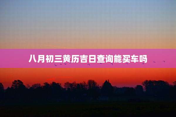 八月初三黄历吉日查询能买车吗