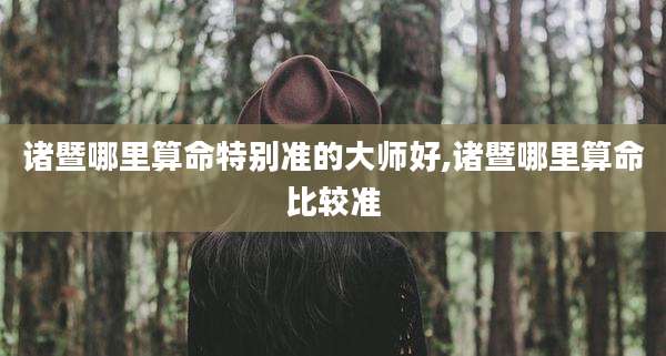 诸暨哪里算命特别准的大师好,诸暨哪里算命比较准