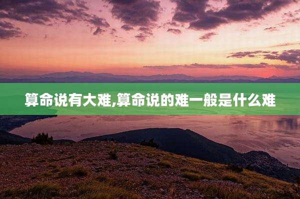 算命说有大难,算命说的难一般是什么难