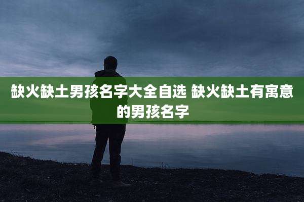 缺火缺土男孩名字大全自选 缺火缺土有寓意的男孩名字