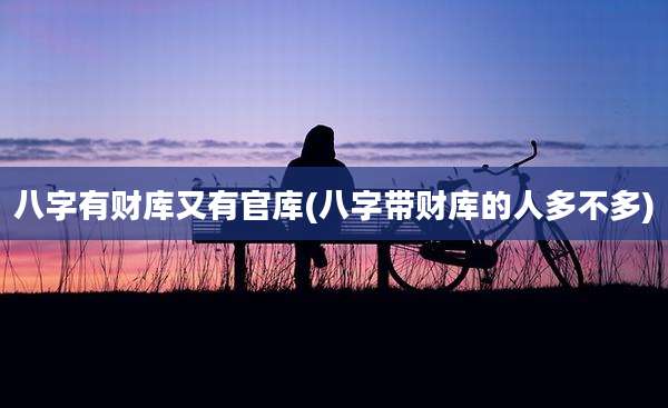 八字有财库又有官库(八字带财库的人多不多)