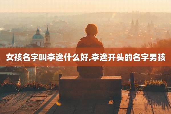 女孩名字叫李逸什么好,李逸开头的名字男孩