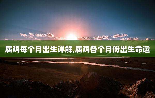 属鸡每个月出生详解,属鸡各个月份出生命运