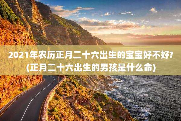 2021年农历正月二十六出生的宝宝好不好?(正月二十六出生的男孩是什么命)