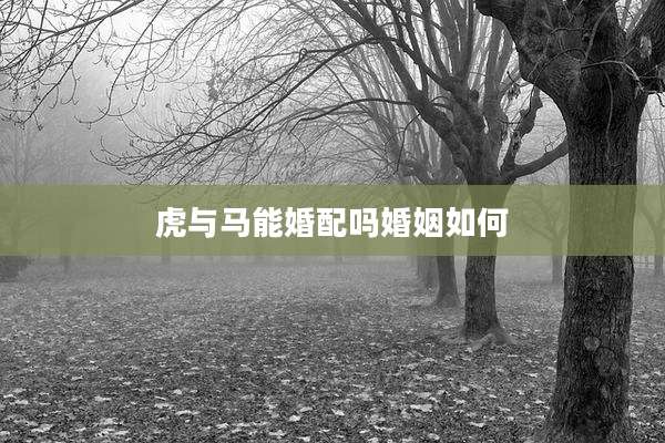 虎与马能婚配吗婚姻如何