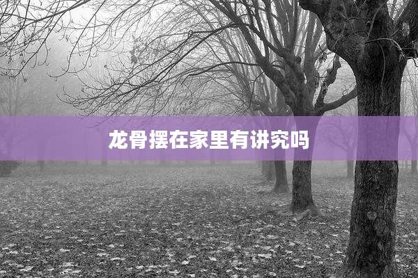 龙骨摆在家里有讲究吗