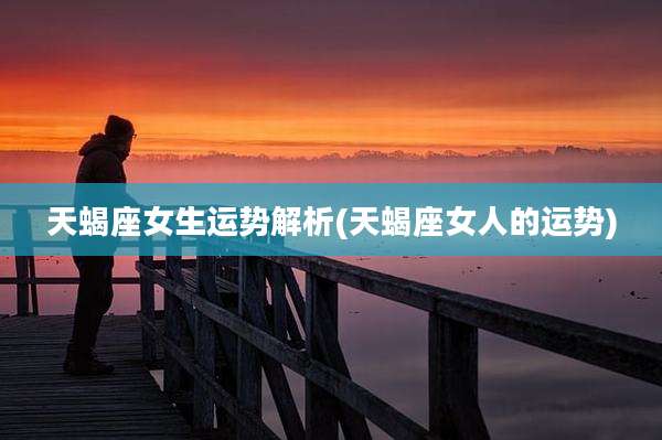 天蝎座女生运势解析(天蝎座女人的运势)